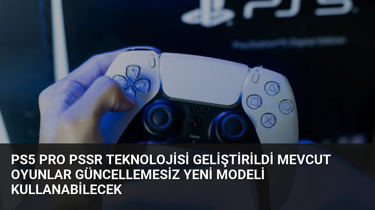 PS5 Pro PSSR Teknolojisi Geliştirildi Mevcut Oyunlar Güncellemesiz Yeni Modeli Kullanabilecek
