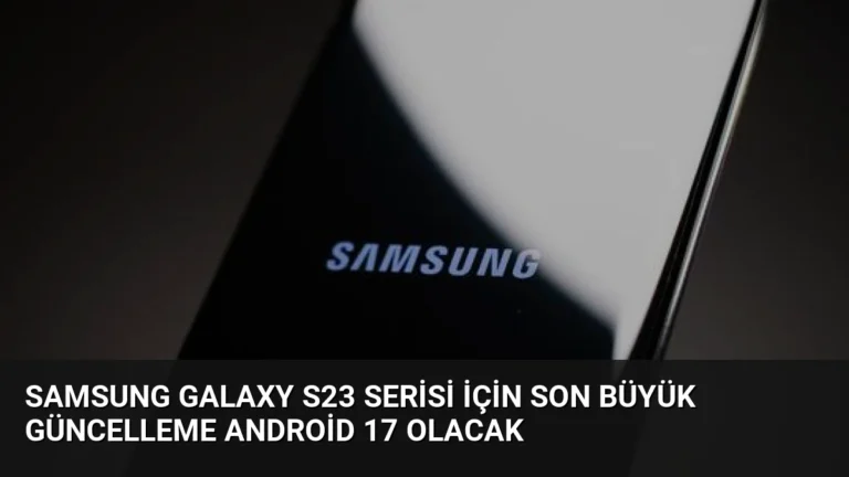 Samsung Galaxy S23 Serisi İçin Son Büyük Güncelleme Android 17 Olacak