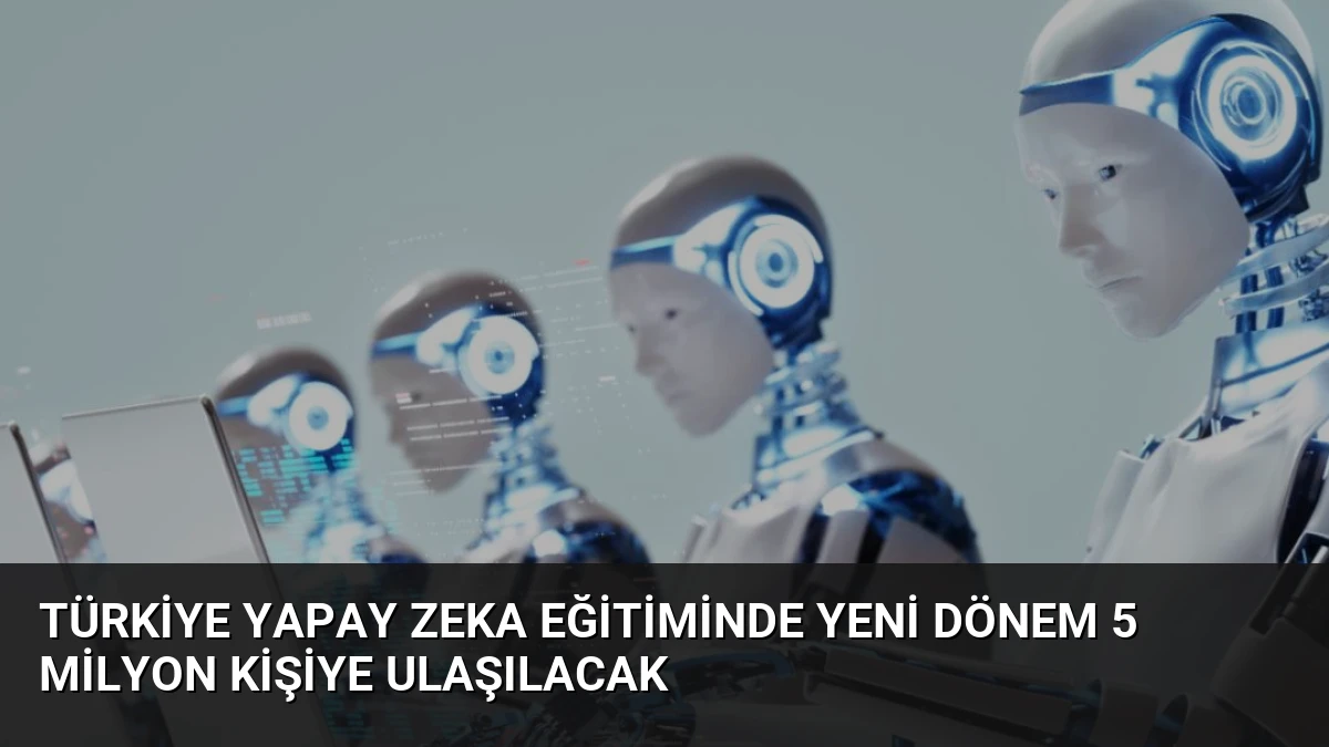 Türkiye Yapay Zeka Eğitiminde Yeni Dönem 5 Milyon Kişiye Ulaşılacak
