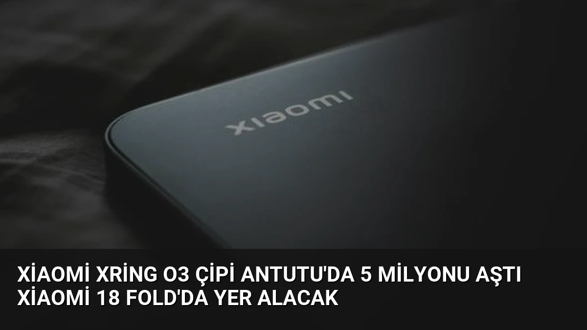 Xiaomi Xring O3 Çipi AnTuTu’da 5 Milyonu Aştı Xiaomi 18 Fold’da Yer Alacak
