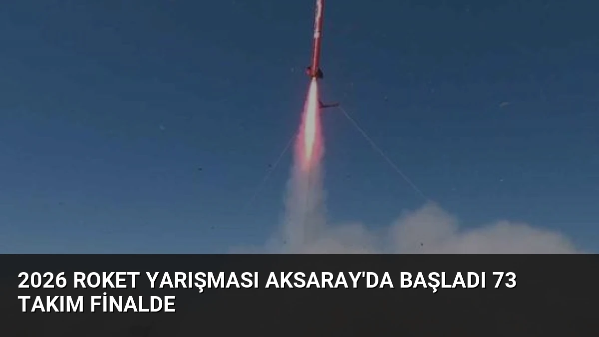 2026 Roket Yarışması Aksaray’da Başladı 73 Takım Finalde