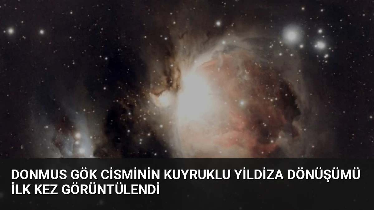 Donmus Gök Cisminin Kuyruklu Yildiza Dönüşümü İlk Kez Görüntülendi