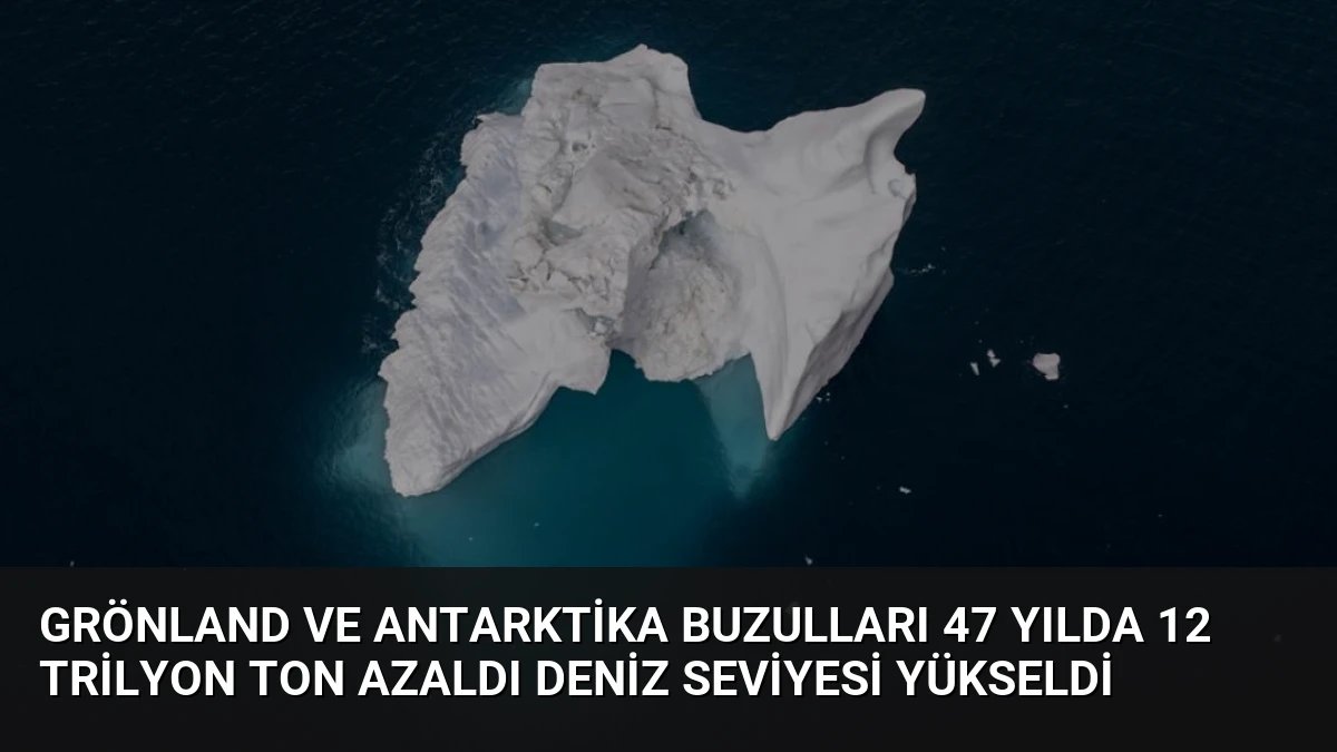 Grönland ve Antarktika Buzulları 47 Yılda 12 Trilyon Ton Azaldı Deniz Seviyesi Yükseldi