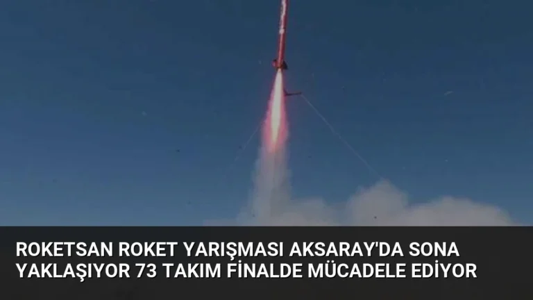 ROKETSAN Roket Yarışması Aksaray’da Sona Yaklaşıyor 73 Takım Finalde Mücadele Ediyor