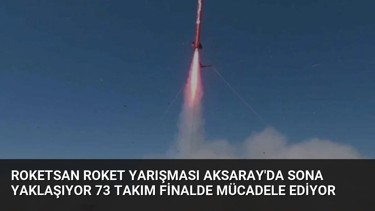 ROKETSAN Roket Yarışması Aksaray’da Sona Yaklaşıyor 73 Takım Finalde Mücadele Ediyor