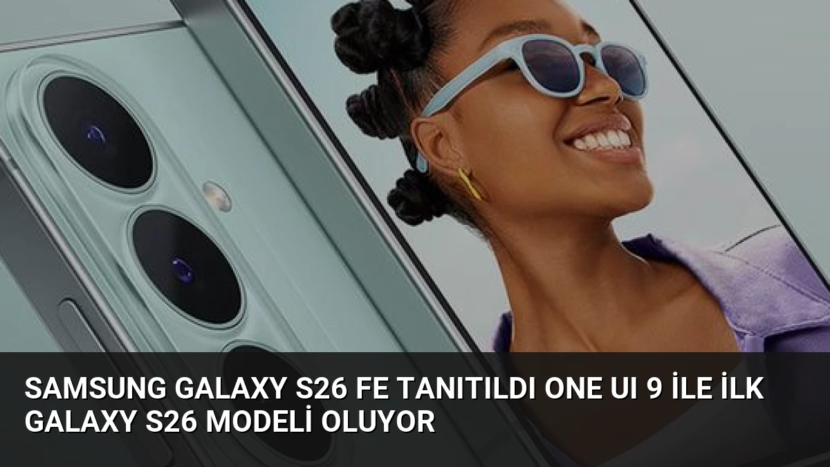 Samsung Galaxy S26 FE Tanıtıldı One UI 9 ile İlk Galaxy S26 Modeli Oluyor