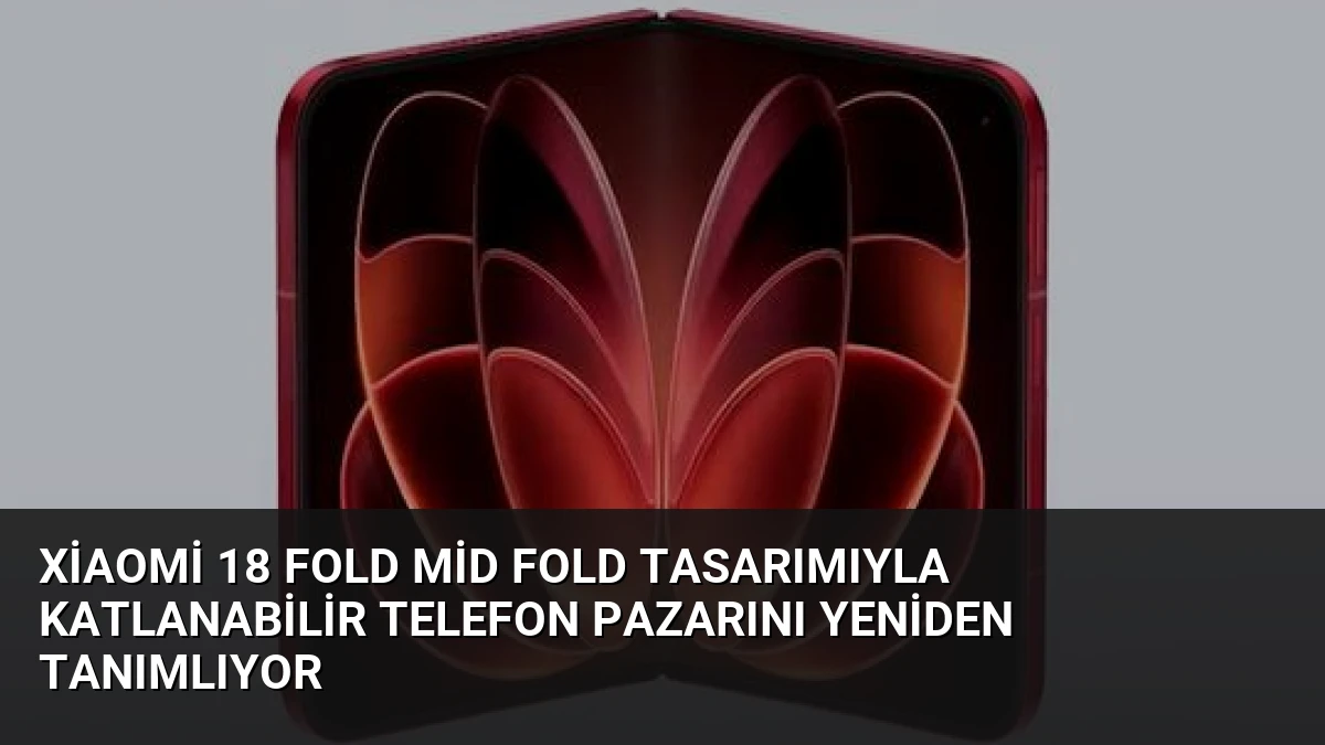 Xiaomi 18 Fold Mid Fold Tasarımıyla Katlanabilir Telefon Pazarını Yeniden Tanımlıyor