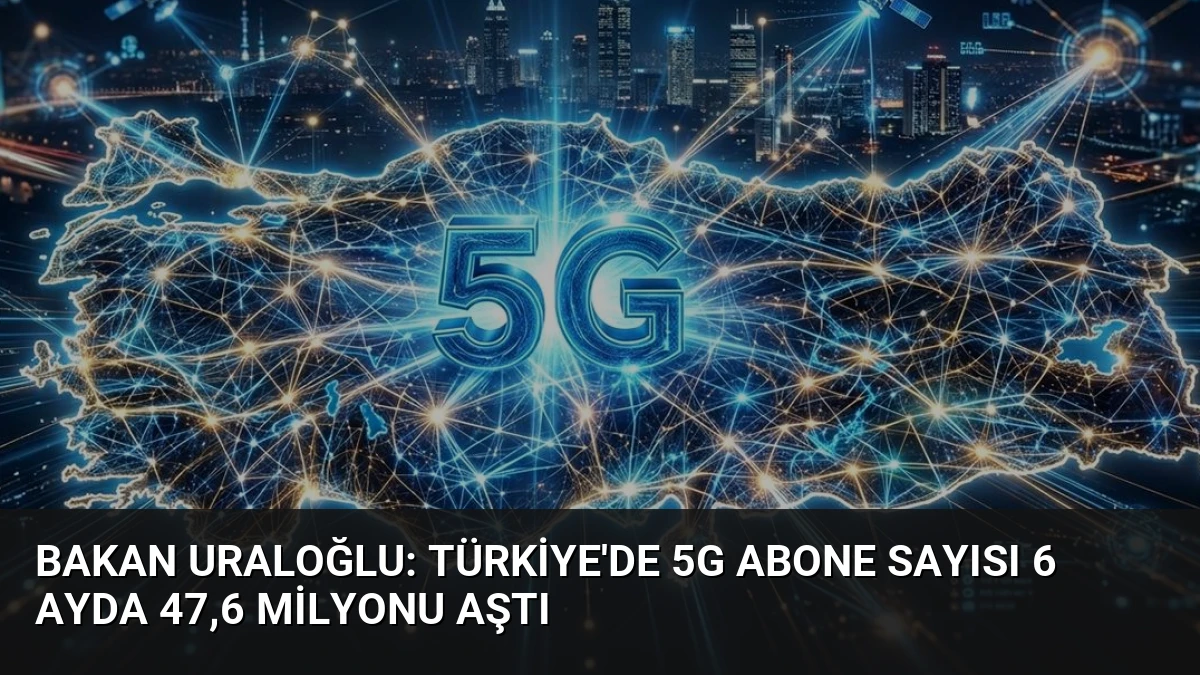Bakan Uraloğlu: Türkiye’de 5G Abone Sayısı 6 Ayda 47,6 Milyonu Aştı
