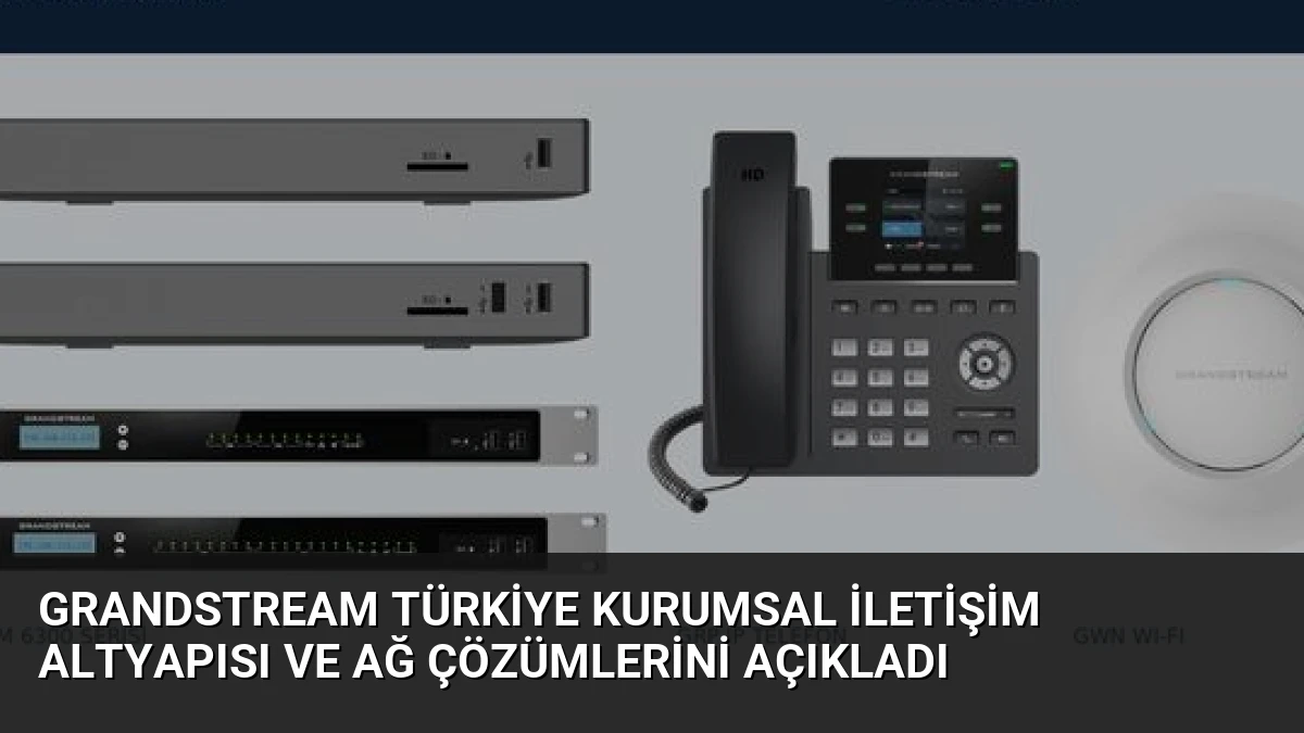 Grandstream Türkiye Kurumsal İletişim Altyapısı ve Ağ Çözümlerini Açıkladı