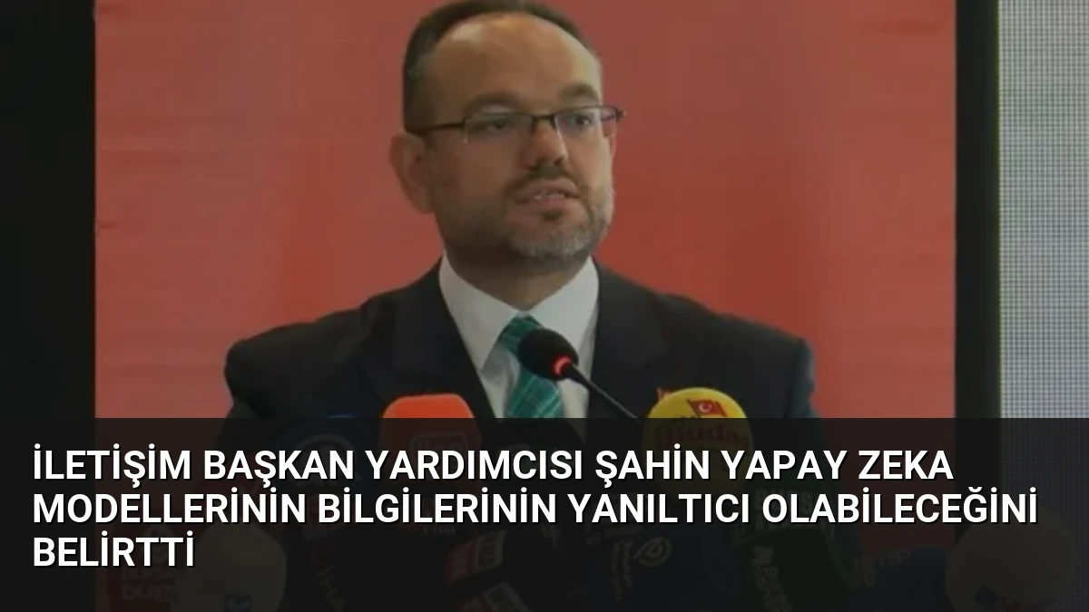 İletişim Başkan Yardımcısı Şahin Yapay Zeka Modellerinin Bilgilerinin Yanıltıcı Olabileceğini Belirtti